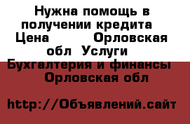 Нужна помощь в получении кредита › Цена ­ 100 - Орловская обл. Услуги » Бухгалтерия и финансы   . Орловская обл.